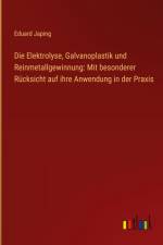 Die Elektrolyse, Galvanoplastik und Reinmetallgewinnung: Mit besonderer Rücksicht auf ihre Anwendung in der Praxis af Eduard Japing