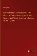 Commemorative Exercises of the First Church of Christ in Hartford, at Its Two Hundred and Fiftieth Anniversary, October 11 and 12, 1883 af Anonymous