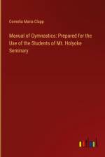 Manual of Gymnastics: Prepared for the Use of the Students of Mt. Holyoke Seminary af Cornelia Maria Clapp