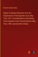 Digest of Indiana Decisions, from the Organization of the Supreme Court, May Term, 1817, First Blackford, to the Sitting of the Supreme Court Commissioners, May Term, 1881, Seventy-third Indiana af Warwick Hawley Ripley