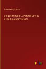 Dangers to Health: A Pictorial Guide to Domestic Sanitary Defects af Thomas Pridgin Teale