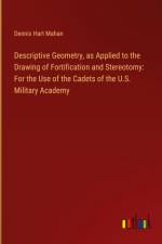 Descriptive Geometry, as Applied to the Drawing of Fortification and Stereotomy: For the Use of the Cadets of the U.S. Military Academy