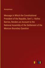 Message in Which the Constitutional President of the Republic, Gen'l J. Rufino Barrios, Renders an Account to the National Assembly of the Settlement of the Mexican Boundary Question af Anonymous