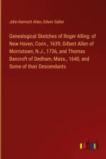 Genealogical Sketches of Roger Alling: of New Haven, Conn., 1639, Gilbert Allen of Morristown, N.J., 1736, and Thomas Bancroft of Dedham, Mass., 1640, and Some of their Descendants af John Kermott Allen