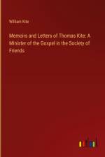 Memoirs and Letters of Thomas Kite: A Minister of the Gospel in the Society of Friends af William Kite