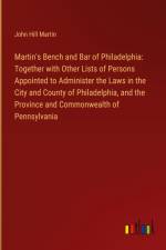 Martin's Bench and Bar of Philadelphia: Together with Other Lists of Persons Appointed to Administer the Laws in the City and County of Philadelphia, and the Province and Commonwealth of Pennsylvania