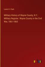 Military History of Wayne County, N.Y.: Military Register. Wayne County in the Civil War, 1861-1865 af Lewis H. Clark