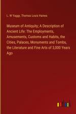 Museum of Antiquity; A Description of Ancient Life: The Employments, Amusements, Customs and Habits, the Cities, Palaces, Monuments and Tombs, the Literature and Fine Arts of 3,000 Years Ago af L. W Yaggy