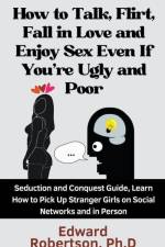 How to Talk, Flirt, Fall in Love and Enjoy Sex Even If You're Ugly and Poor Seduction and Conquest Guide, Learn How to Pick Up Stranger Girls on Social Networks and in Person af Edward Ph. D. Robertson