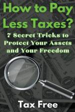 How to Pay Less Taxes? 7 Secret Tricks to Protect Your Assets and Your Freedom af Tax Free