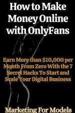 How to Make Money Online with OnlyFans Earn More than $10,000 per Month From Zero With the 7 Secret Hacks To Start and Scale Your Digital Business af Marketing For Models