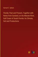 Florida: Past and Present, Together with Notes from Sunland, on the Manate River, Gulf Coast of South Florida: Its Climate, Soil and Productions af Samuel C. Upham