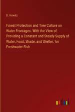 Forest Protection and Tree Culture on Water Frontages. With the View of Providing a Constant and Steady Supply of Water, Food, Shade, and Shelter, for Freshwater Fish af D. Howitz