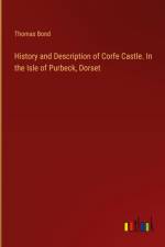 History and Description of Corfe Castle. In the Isle of Purbeck, Dorset af Thomas Bond