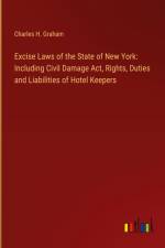 Excise Laws of the State of New York: Including Civil Damage Act, Rights, Duties and Liabilities of Hotel Keepers af Charles H. Graham