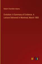 Evolution: A Summary of Evidence. A Lecture Delivered in Montreal, March 1883 af Robert Chamblet Adams