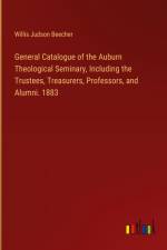 General Catalogue of the Auburn Theological Seminary, Including the Trustees, Treasurers, Professors, and Alumni. 1883 af Willis Judson Beecher
