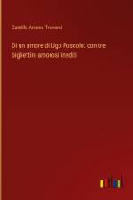 Di un amore di Ugo Foscolo: con tre bigliettini amorosi inediti af Camillo Antona Traversi