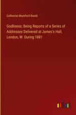 Godliness: Being Reports of a Series of Addresses Delivered at James's Hall, London, W. During 1881