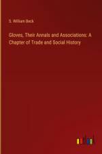 Gloves, Their Annals and Associations: A Chapter of Trade and Social History af S. William Beck