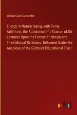 Energy in Nature, being, with Some Additions, the Substance of a Course of Six Lectures Upon the Forces of Nature and Their Mutual Relations. Delivered Under the Auspices of the Gilchrist Educational Trust af William Lant Carpenter