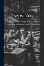 Captive Secrets: A Collection of Formulas for General use: Giving Full, Plain and Practical Directions for the Manufacturing, Putting u af Anonymous