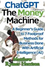 ChatGPT The Money Machine A Beginner's Guide to 7 Foolproof Methods for Business Done With Artificial Intelligence (AI) af Matthew Rymer Harrison