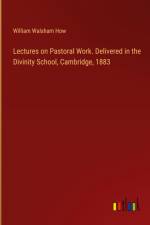 Lectures on Pastoral Work. Delivered in the Divinity School, Cambridge, 1883 af William Walsham How