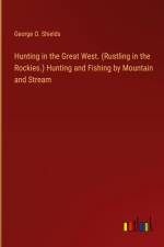 Hunting in the Great West. (Rustling in the Rockies.) Hunting and Fishing by Mountain and Stream af George O. Shields