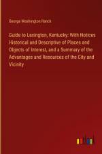 Guide to Lexington, Kentucky: With Notices Historical and Descriptive of Places and Objects of Interest, and a Summary of the Advantages and Resources of the City and Vicinity