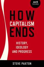 How Capitalism Ends - History, Ideology and Progress af Steve Paxton