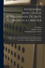 Hieronymi Mercurialis Foroliviensis De arte gymnastica libri sex: In quibus exercitationum omnium vetustarum genera, loca, modi, facultates, & quidqui af Girolamo Mercuriale