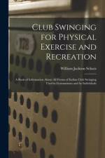 Club Swinging for Physical Exercise and Recreation: A Book of Information About All Forms of Indian Club Swinging Used in Gymnasiums and by Individual af William Jackson Schatz