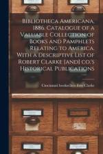 Bibliotheca Americana, 1886. Catalogue of a Valuable Collection of Books and Pamphlets Relating to America. With a Descriptive List of Robert Clarke [and] Co.'s Historical Publications af Firm Booksellers Clarke
