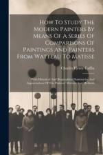 How To Study The Modern Painters By Means Of A Series Of Comparisons Of Paintings And Painters From Watteau To Matisse: With Historical And Biographic af Charles Henry Caffin