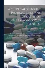 A Supplement to the Pharmacopia, and Treatise on Pharmacology in General: Including not Only the Drugs and Preparations Used by Practitioners of Medic af Samuel Frederick Gray