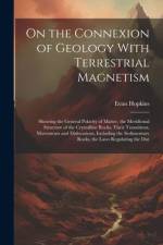 On the Connexion of Geology With Terrestrial Magnetism: Showing the General Polarity of Matter, the Meridional Structure of the Crystalline Rocks, The af Evan Hopkins