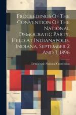 Proceedings Of The Convention Of The National Democratic Party, Held At Indianapolis, Indiana, September 2 And 3, 1896 af Democratic National Convention