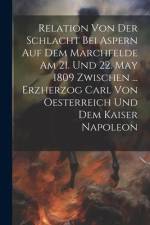 Relation Von Der Schlacht Bei Aspern Auf Dem Marchfelde Am 21. Und 22. May 1809 Zwischen ... Erzherzog Carl Von Oesterreich Und Dem Kaiser Napoleon af Anonymous