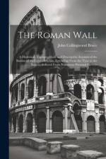 The Roman Wall: A Historical, Topographical, and Descriptive Account of the Barrier of the Lower Isthmus, Extending From the Tyne to t af John Collingwood Bruce