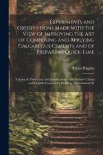 Experiments and Observations Made With the View of Improving the Art of Composing and Applying Calcareous Cements and of Preparing Quick-Lime af Bryan Higgins