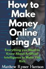 How to Make Money Online Using AI Everything you Need to Know About Artificial Intelligence to Make You Rich af Matthew Rymer Harrison