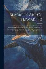 Blacker's Art Of Flymaking: &c, Comprising Angling, & Dyeing Of Colours, With Engravings Of Salmon & Trout Flies, Showing The Process Of The Gentl af Anonymous