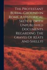 The Protestant Burial-ground In Rome, A Historical Sketch. (with Unpublished Documents Regarding The Graves Of Keats And Shelly) af Anonymous