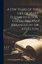 A Few Years of the Life of Mary Elizabeth Elton, Collected and Arranged by Sir A.H. Elton af Mary Elizabeth Elton