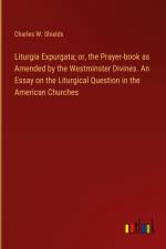 Liturgia Expurgata; or, the Prayer-book as Amended by the Westminster Divines. An Essay on the Liturgical Question in the American Churches af Charles W. Shields