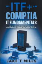 ITF+ CompTIA IT Fundamentals A Step by Step Study Guide to Practice Test Questions With Answers and Master the Exam af Jake T Mills