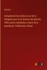 Campaña de los Andes al sur de la Patagonia por la 2a division del ejercito, 1883; partes detallados y diario de la expedicion. Publicacion oficial