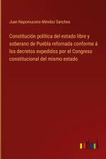 Constitución política del estado libre y soberano de Puebla refornada conforme á los decretos expedidos por el Congreso constitucional del mismo estado