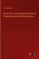 Lessons for Youth: Designed at Aids to the Proper Understanding of the Scriptures af J. W. B. Allen